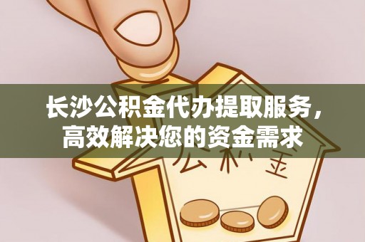 西乡长沙公积金代办提取服务，高效解决您的资金需求