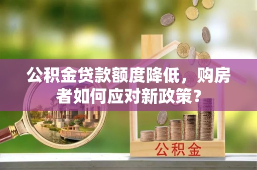西乡公积金贷款额度降低，购房者如何应对新政策？