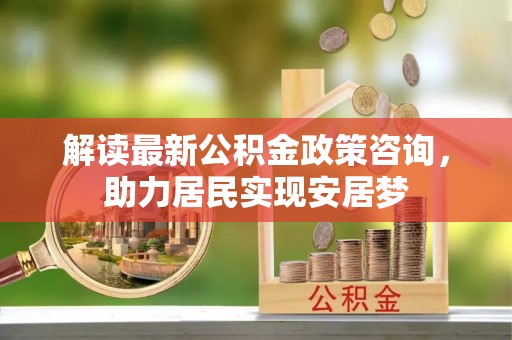 西乡解读最新公积金政策咨询，助力居民实现安居梦