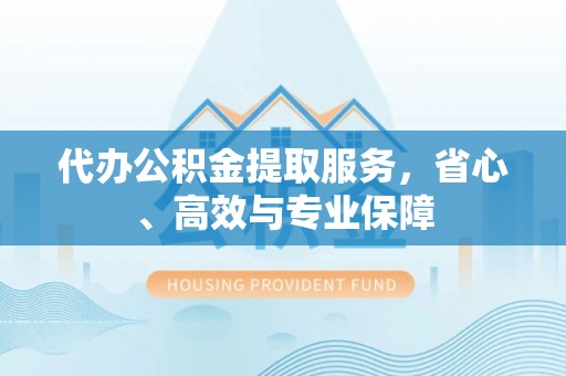 西乡代办公积金提取服务，省心、高效与专业保障