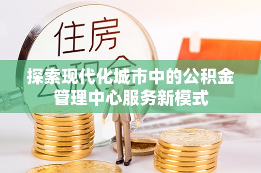 西乡探索现代化城市中的公积金管理中心服务新模式