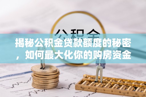西乡揭秘公积金贷款额度的秘密，如何最大化你的购房资金