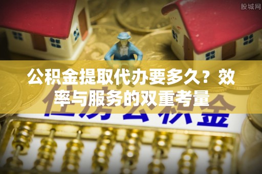 西乡公积金提取代办要多久？效率与服务的双重考量
