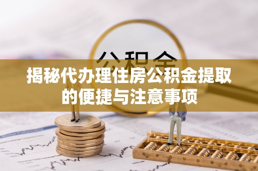 西乡揭秘代办理住房公积金提取的便捷与注意事项