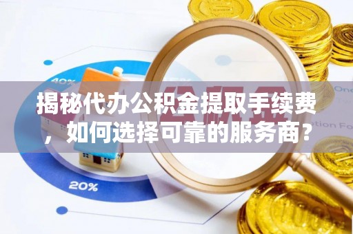 西乡揭秘代办公积金提取手续费，如何选择可靠的服务商？