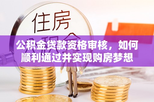 西乡公积金贷款资格审核，如何顺利通过并实现购房梦想