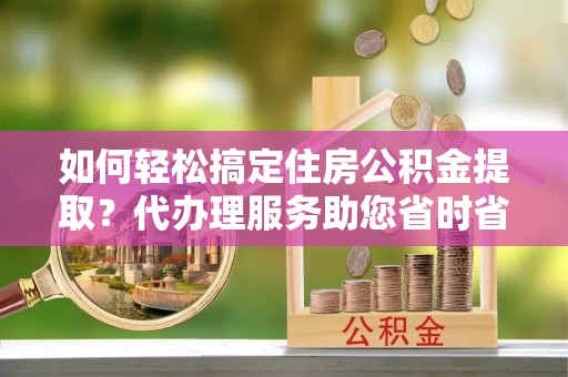 西乡如何轻松搞定住房公积金提取？代办理服务助您省时省力