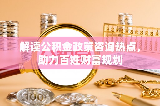 西乡解读公积金政策咨询热点，助力百姓财富规划