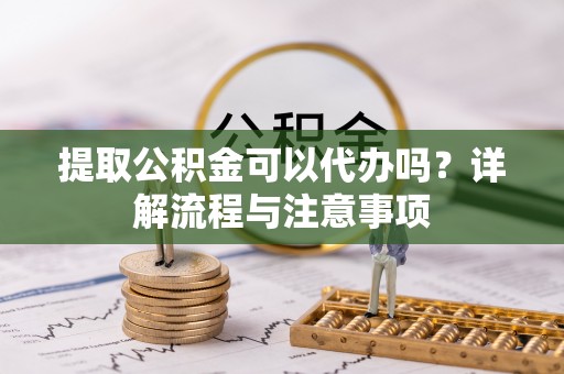 西乡提取公积金可以代办吗？详解流程与注意事项