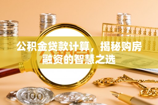 西乡公积金贷款计算，揭秘购房融资的智慧之选