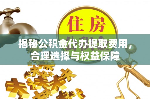 西乡揭秘公积金代办提取费用，合理选择与权益保障