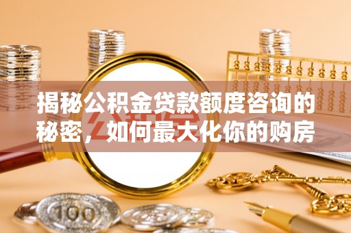西乡揭秘公积金贷款额度咨询的秘密，如何最大化你的购房资金