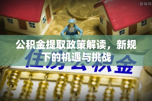 西乡公积金提取政策解读，新规下的机遇与挑战