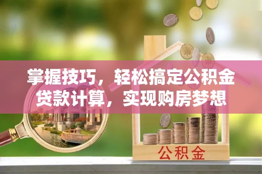 西乡掌握技巧，轻松搞定公积金贷款计算，实现购房梦想