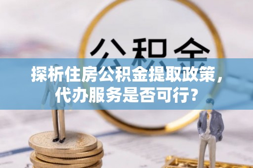 西乡探析住房公积金提取政策，代办服务是否可行？