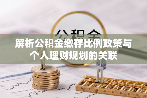 西乡解析公积金缴存比例政策与个人理财规划的关联