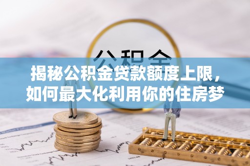 西乡揭秘公积金贷款额度上限，如何最大化利用你的住房梦想资金？