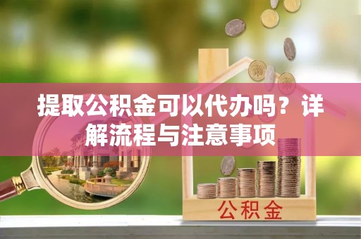 西乡提取公积金可以代办吗？详解流程与注意事项
