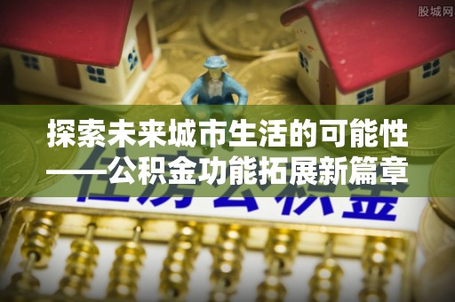 西乡探索未来城市生活的可能性——公积金功能拓展新篇章