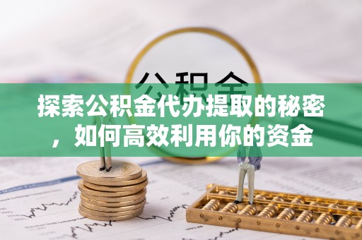 西乡探索公积金代办提取的秘密，如何高效利用你的资金