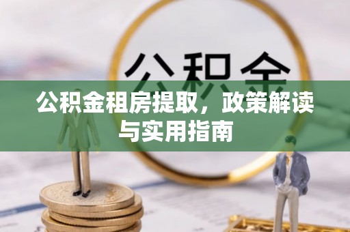 西乡公积金租房提取，政策解读与实用指南