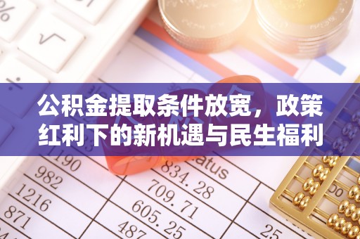 西乡公积金提取条件放宽，政策红利下的新机遇与民生福利