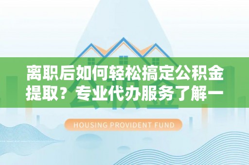 西乡离职后如何轻松搞定公积金提取？专业代办服务了解一下