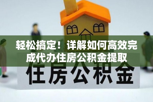 西乡轻松搞定！详解如何高效完成代办住房公积金提取