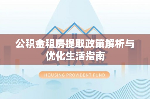 西乡公积金租房提取政策解析与优化生活指南