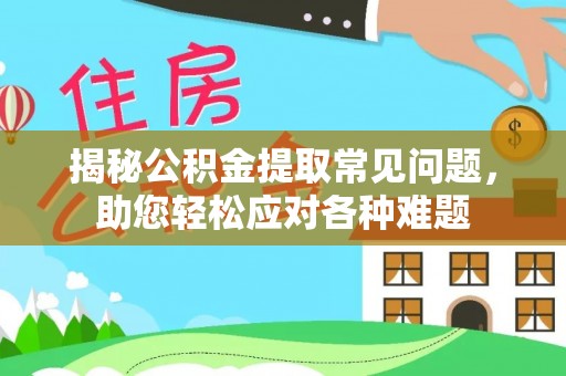 西乡揭秘公积金提取常见问题，助您轻松应对各种难题