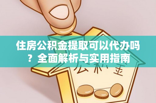 西乡住房公积金提取可以代办吗？全面解析与实用指南