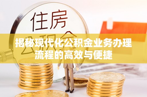 西乡揭秘现代化公积金业务办理流程的高效与便捷