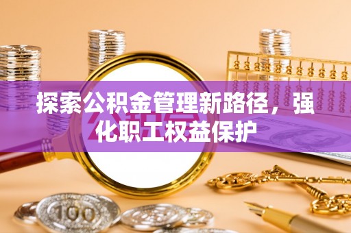 西乡探索公积金管理新路径，强化职工权益保护