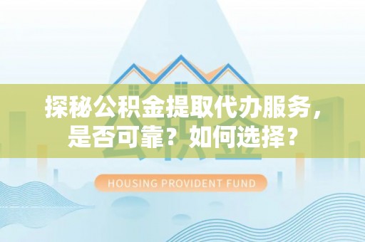 西乡探秘公积金提取代办服务，是否可靠？如何选择？
