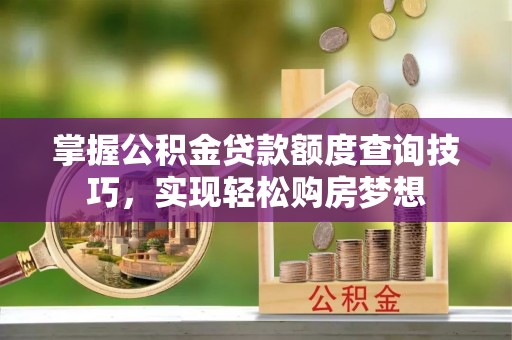 西乡掌握公积金贷款额度查询技巧，实现轻松购房梦想