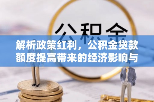 西乡解析政策红利，公积金贷款额度提高带来的经济影响与生活改变