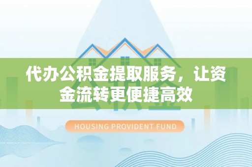 西乡代办公积金提取服务，让资金流转更便捷高效