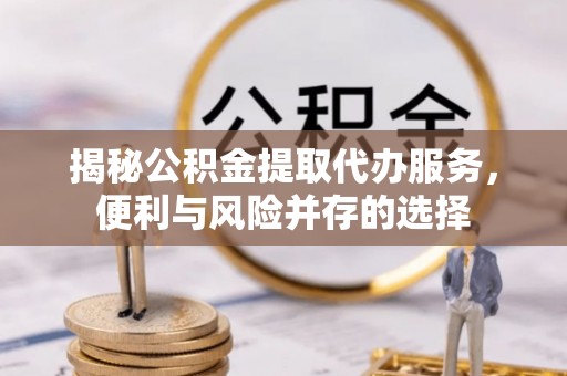 西乡揭秘公积金提取代办服务，便利与风险并存的选择