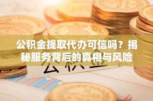 西乡公积金提取代办可信吗？揭秘服务背后的真相与风险