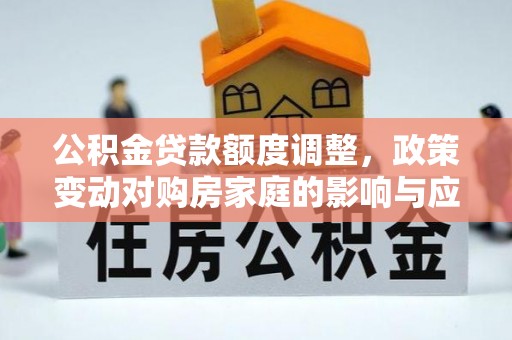 西乡公积金贷款额度调整，政策变动对购房家庭的影响与应对策略