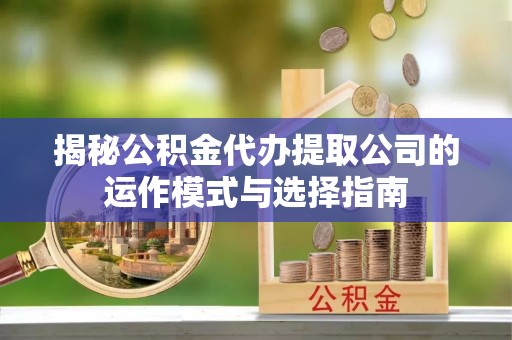 西乡揭秘公积金代办提取公司的运作模式与选择指南