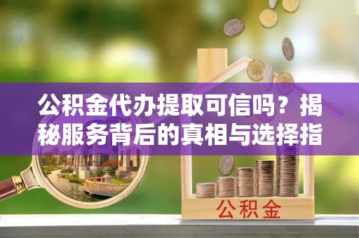 西乡公积金代办提取可信吗？揭秘服务背后的真相与选择指南