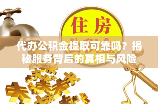 西乡代办公积金提取可靠吗？揭秘服务背后的真相与风险