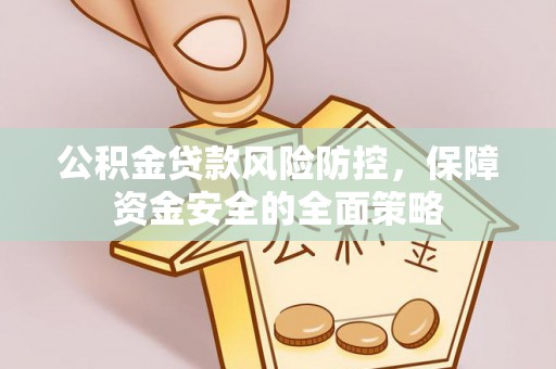 西乡公积金贷款风险防控，保障资金安全的全面策略