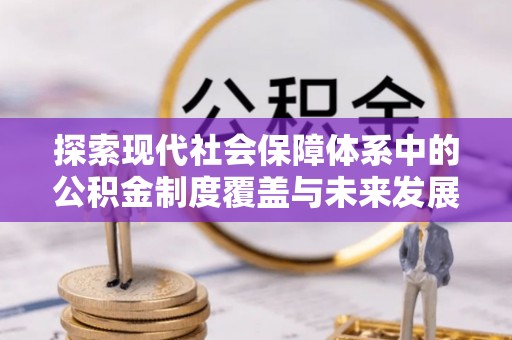 西乡探索现代社会保障体系中的公积金制度覆盖与未来发展