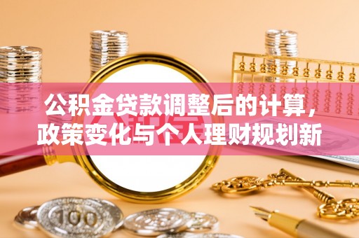 西乡公积金贷款调整后的计算，政策变化与个人理财规划新思路