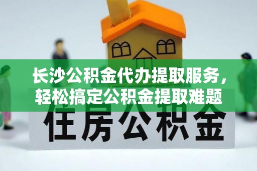 西乡长沙公积金代办提取服务，轻松搞定公积金提取难题