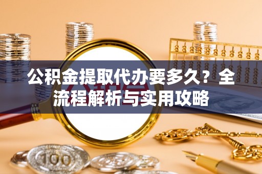 西乡公积金提取代办要多久？全流程解析与实用攻略