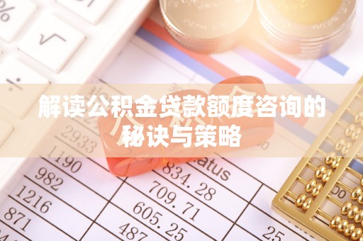 西乡解读公积金贷款额度咨询的秘诀与策略