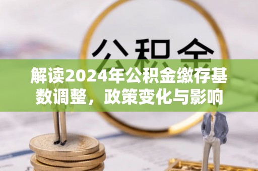西乡解读2024年公积金缴存基数调整，政策变化与影响